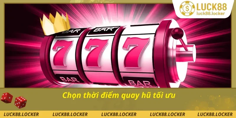 Chọn thời điểm quay hũ an toàn cho mình